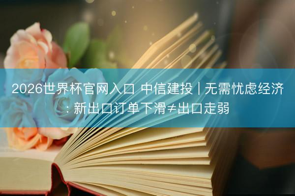 2026世界杯官网入口 中信建投 | 无需忧虑经济: 新出口订单下滑≠出口走弱