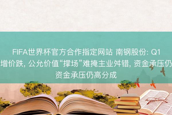 FIFA世界杯官方合作指定网站 南钢股份: Q1钢材量增价跌， 公允价值“撑场”难掩主业舛错， 资金承压仍高分成