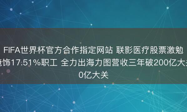 FIFA世界杯官方合作指定网站 联影医疗股票激勉掩饰17.51%职工 全力出海力图营收三年破200亿大关