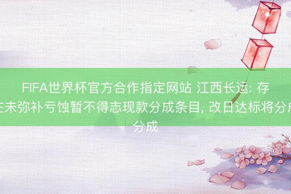 FIFA世界杯官方合作指定网站 江西长运: 存在未弥补亏蚀暂不得志现款分成条目， 改日达标将分成