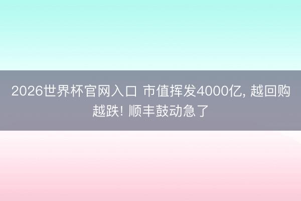 2026世界杯官网入口 市值挥发4000亿， 越回购越跌! 顺丰鼓动急了