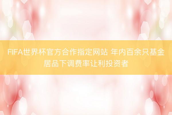 FIFA世界杯官方合作指定网站 年内百余只基金居品下调费率让利投资者