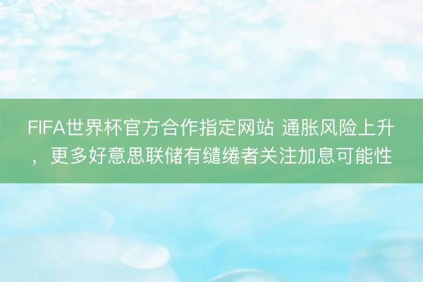 FIFA世界杯官方合作指定网站 通胀风险上升，更多好意思联储有缱绻者关注加息可能性