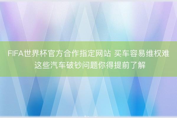 FIFA世界杯官方合作指定网站 买车容易维权难 这些汽车破钞问题你得提前了解