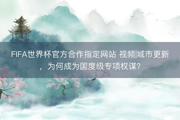 FIFA世界杯官方合作指定网站 视频|城市更新，为何成为国度级专项权谋？