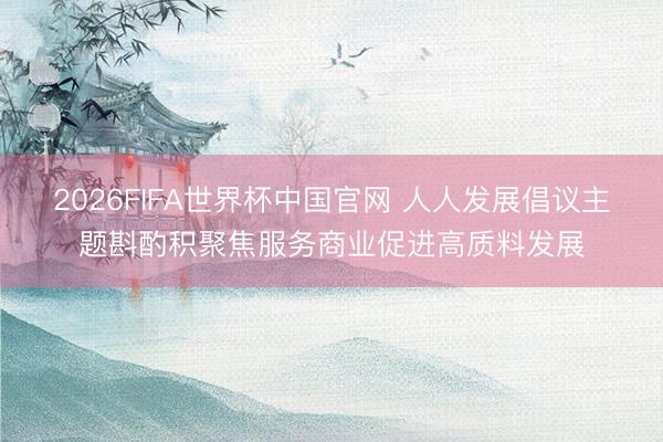 2026FIFA世界杯中国官网 人人发展倡议主题斟酌积聚焦服务商业促进高质料发展