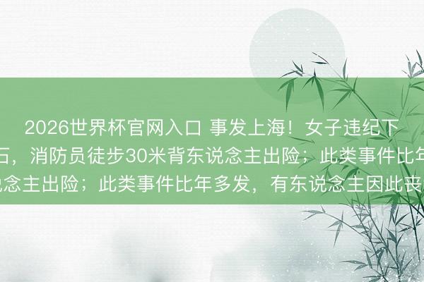 2026世界杯官网入口 事发上海！女子违纪下海游玩，遇涨潮被困礁石，消防员徒步30米背东说念主出险；此类事件比年多发，有东说念主因此丧命