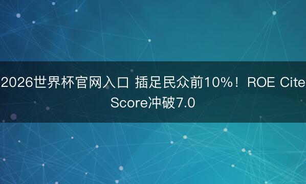 2026世界杯官网入口 插足民众前10%！ROE CiteScore冲破7.0
