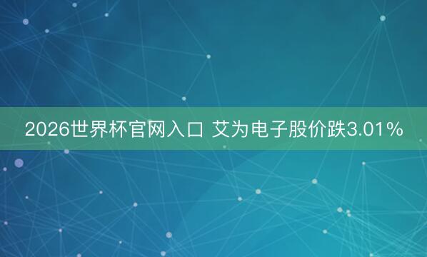 2026世界杯官网入口 艾为电子股价跌3.01%