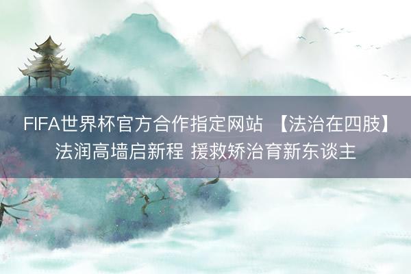FIFA世界杯官方合作指定网站 【法治在四肢】法润高墙启新程 援救矫治育新东谈主
