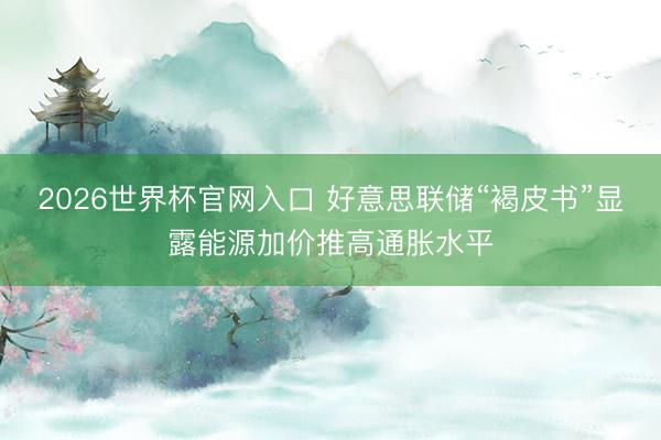 2026世界杯官网入口 好意思联储“褐皮书”显露能源加价推高通胀水平