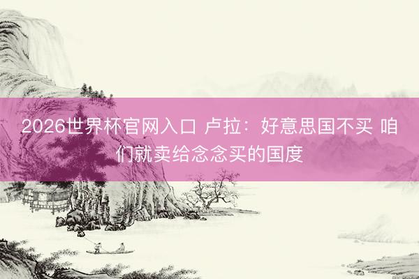 2026世界杯官网入口 卢拉：好意思国不买 咱们就卖给念念买的国度