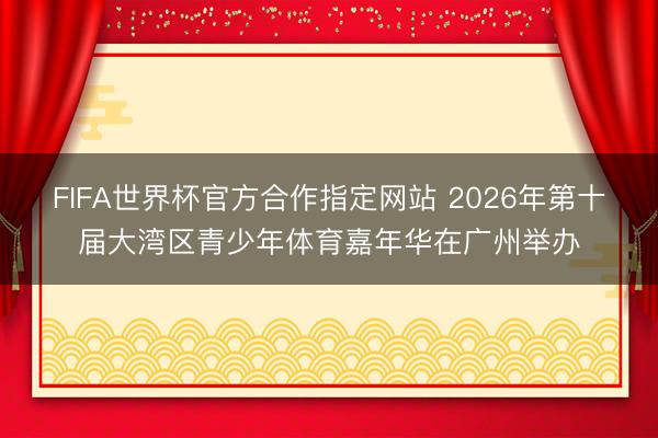 FIFA世界杯官方合作指定网站 2026年第十届大湾区青少年体育嘉年华在广州举办