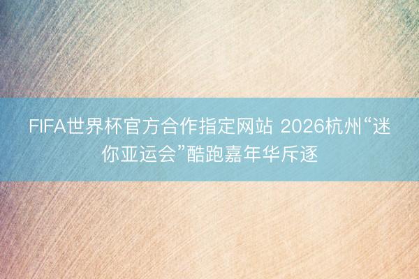 FIFA世界杯官方合作指定网站 2026杭州“迷你亚运会”酷跑嘉年华斥逐