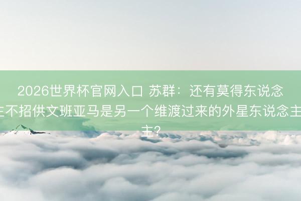 2026世界杯官网入口 苏群：还有莫得东说念主不招供文班亚马是另一个维渡过来的外星东说念主？