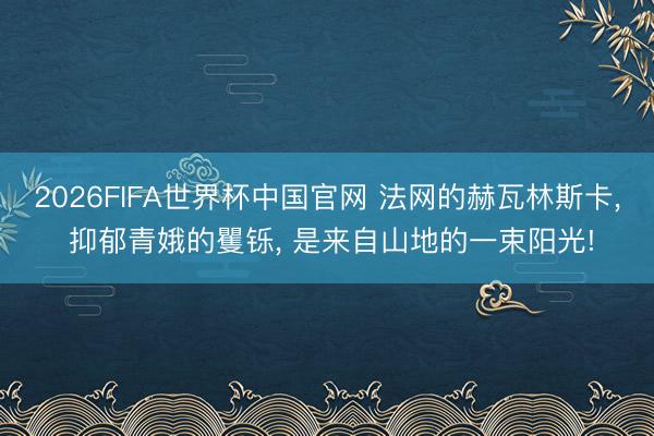 2026FIFA世界杯中国官网 法网的赫瓦林斯卡， 抑郁青娥的矍铄， 是来自山地的一束阳光!