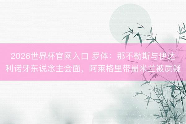 2026世界杯官网入口 罗体：那不勒斯与伊达利诺牙东说念主会
