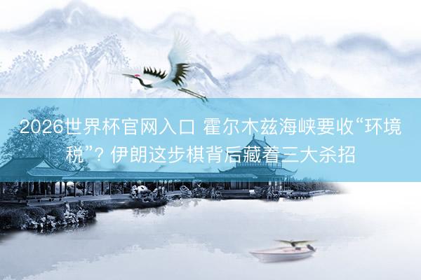 2026世界杯官网入口 霍尔木兹海峡要收“环境税”? 伊朗这步棋背后藏着三大杀招