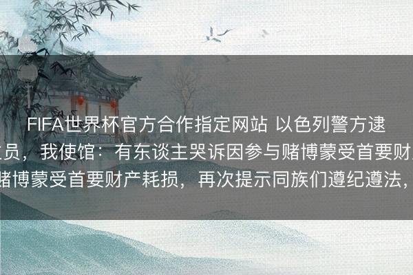 FIFA世界杯官方合作指定网站 以色列警方逮捕中国公民等涉赌东谈主员,我使馆:有东谈主哭诉因参与赌博蒙受首要财产耗损,再次提示同族们遵纪遵法,隔离赌博