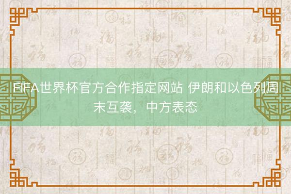 FIFA世界杯官方合作指定网站 伊朗和以色列周末互袭，中方表态