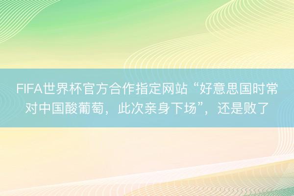 FIFA世界杯官方合作指定网站 “好意思国时常对中国酸葡萄，此次亲身下场”，还是败了