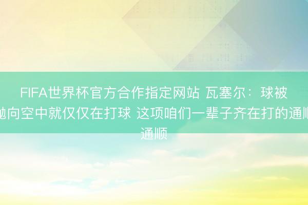 FIFA世界杯官方合作指定网站 瓦塞尔：球被抛向空中就仅仅在