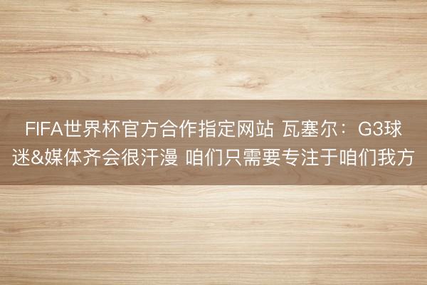 FIFA世界杯官方合作指定网站 瓦塞尔：G3球迷&媒体齐会很汗漫 咱们只需要专注于咱们我方