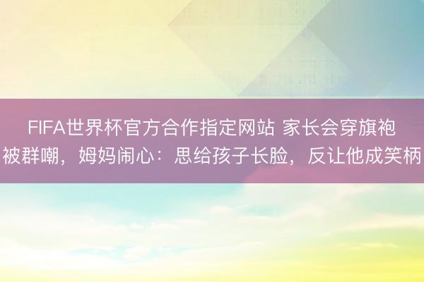 FIFA世界杯官方合作指定网站 家长会穿旗袍被群嘲，姆妈闹心：思给孩子长脸，反让他成笑柄