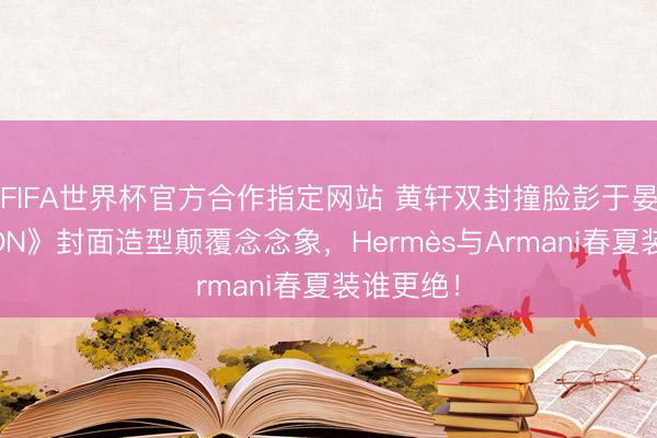 FIFA世界杯官方合作指定网站 黄轩双封撞脸彭于晏？《LEON》封面造型颠覆念念象，Hermès与Armani春夏装谁更绝！