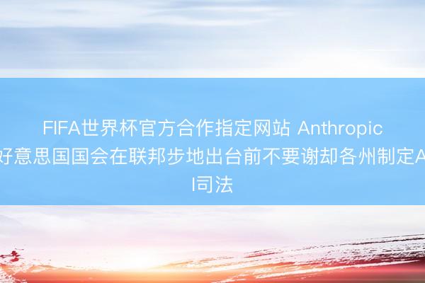 FIFA世界杯官方合作指定网站 Anthropic敦促好意思国国会在联邦步地出台前不要谢却各州制定AI司法
