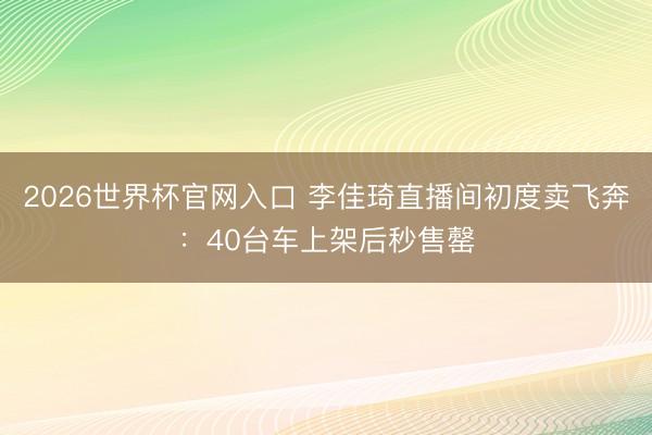 2026世界杯官网入口 李佳琦直播间初度卖飞奔：40台车上架后秒售罄