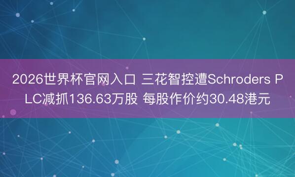 2026世界杯官网入口 三花智控遭Schroders PLC减抓136.63万股 每股作价约30.48港元