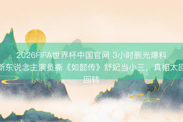 2026FIFA世界杯中国官网 3小时删光爆料！新东说念主演员撕《如懿传》舒妃当小三，真相太回转