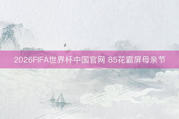 2026FIFA世界杯中国官网 85花霸屏母亲节
