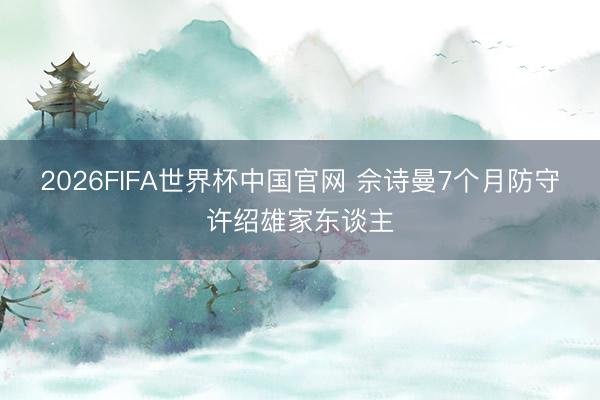 2026FIFA世界杯中国官网 佘诗曼7个月防守许绍雄家东谈主