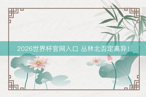 2026世界杯官网入口 丛林北否定离异！