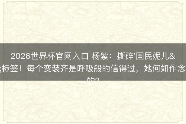 2026世界杯官网入口 杨紫：撕碎'国民妮儿'标签！每个变装齐是呼吸般的信得过，她何如作念到的？