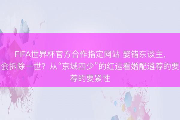 FIFA世界杯官方合作指定网站 娶错东谈主，的确会拆除一世？从“京城四少”的红运看婚配遴荐的要紧性
