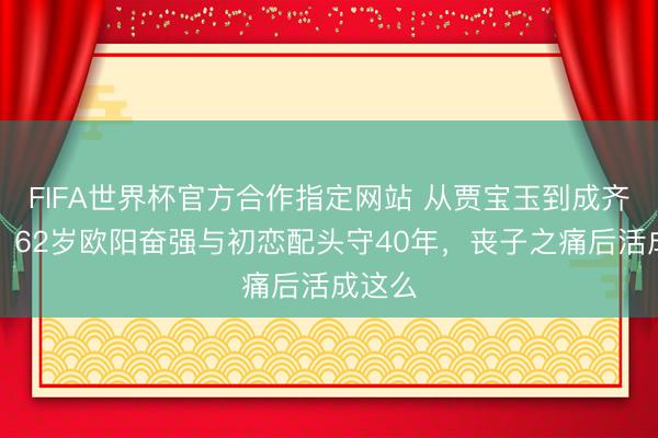 FIFA世界杯官方合作指定网站 从贾宝玉到成齐大爷！62岁欧阳奋强与初恋配头守40年，丧子之痛后活成这么