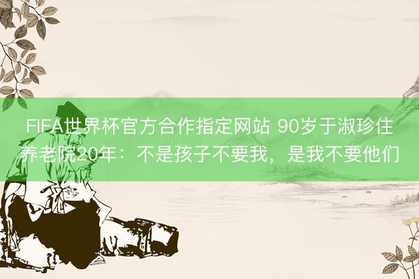 FIFA世界杯官方合作指定网站 90岁于淑珍住养老院20年：不是孩子不要我，是我不要他们