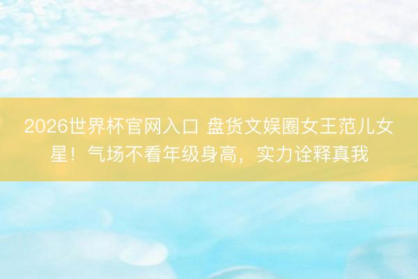 2026世界杯官网入口 盘货文娱圈女王范儿女星！气场不看年级身高，实力诠释真我