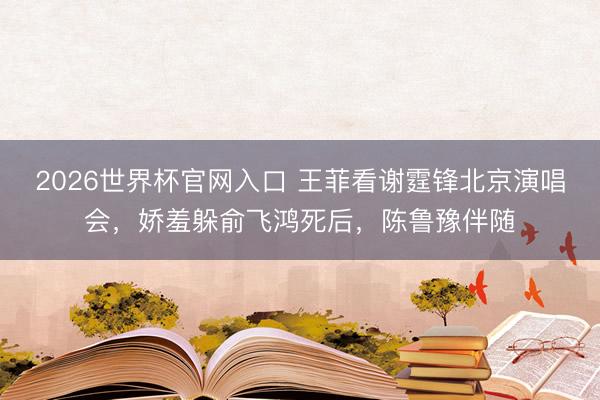 2026世界杯官网入口 王菲看谢霆锋北京演唱会,娇羞躲俞飞鸿死后,陈鲁豫伴随