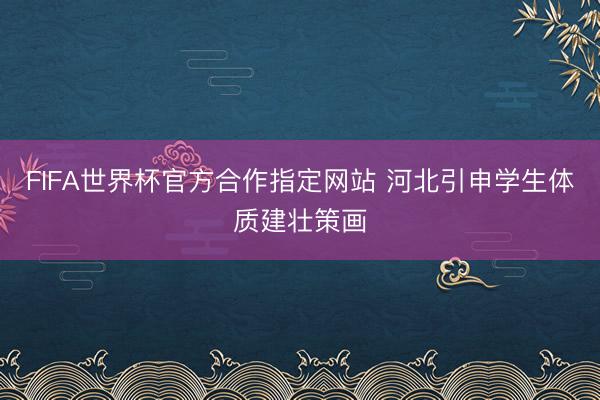 FIFA世界杯官方合作指定网站 河北引申学生体质建壮策画