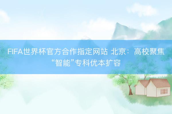 FIFA世界杯官方合作指定网站 北京：高校聚焦“智能”专科优本扩容