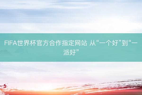 FIFA世界杯官方合作指定网站 从“一个好”到“一派好”