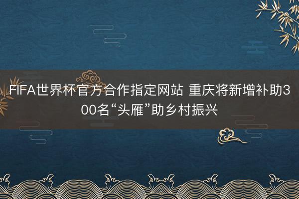 FIFA世界杯官方合作指定网站 重庆将新增补助300名“头雁”助乡村振兴