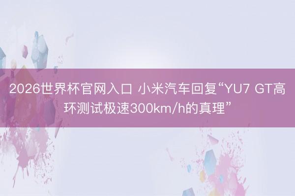 2026世界杯官网入口 小米汽车回复“YU7 GT高环测试极速300km/h的真理”