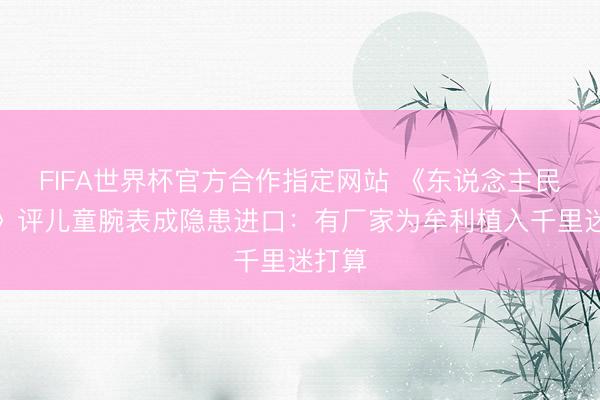 FIFA世界杯官方合作指定网站 《东说念主民日报》评儿童腕表成隐患进口：有厂家为牟利植入千里迷打算