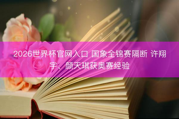 2026世界杯官网入口 国象全锦赛隔断 许翔宇、颜天琪获奥赛经验