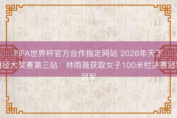 FIFA世界杯官方合作指定网站 2026年天下田径大奖赛第三站：林雨薇获取女子100米栏决赛冠军